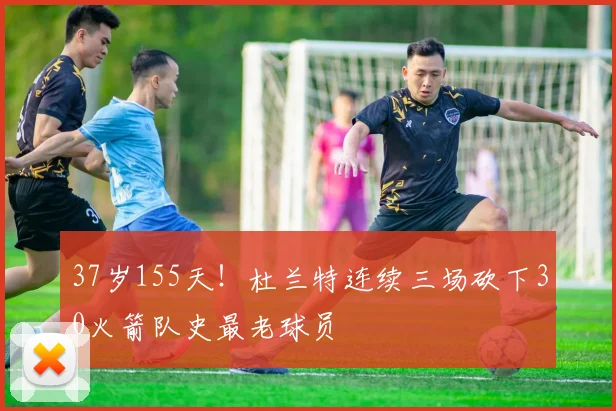 37岁155天！杜兰特连续三场砍下30火箭队史最老球员