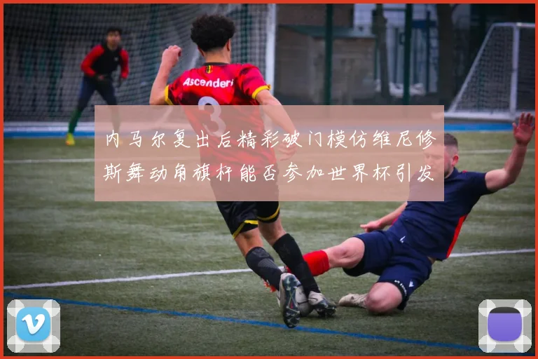内马尔复出后精彩破门模仿维尼修斯舞动角旗杆能否参加世界杯引发热议