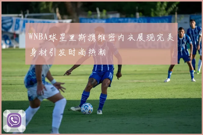 WNBA球星里斯携维密内衣展现完美身材引发时尚热潮