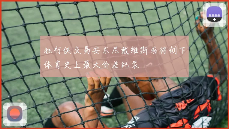 独行侠交易安东尼戴维斯或将创下体育史上最大价差纪录