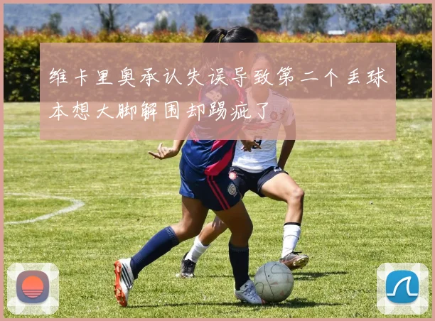 维卡里奥承认失误导致第二个丢球本想大脚解围却踢疵了