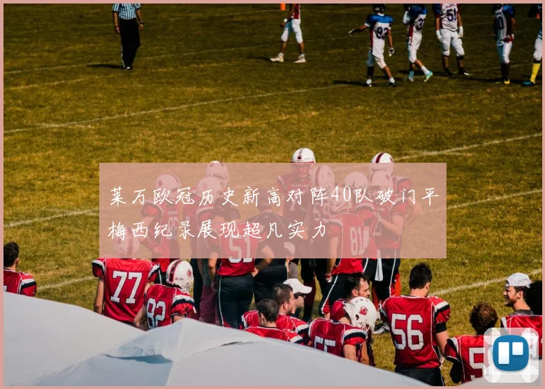 莱万欧冠历史新高对阵40队破门平梅西纪录展现超凡实力