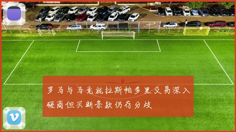 罗马与马竞就拉斯帕多里交易深入磋商但买断条款仍存分歧