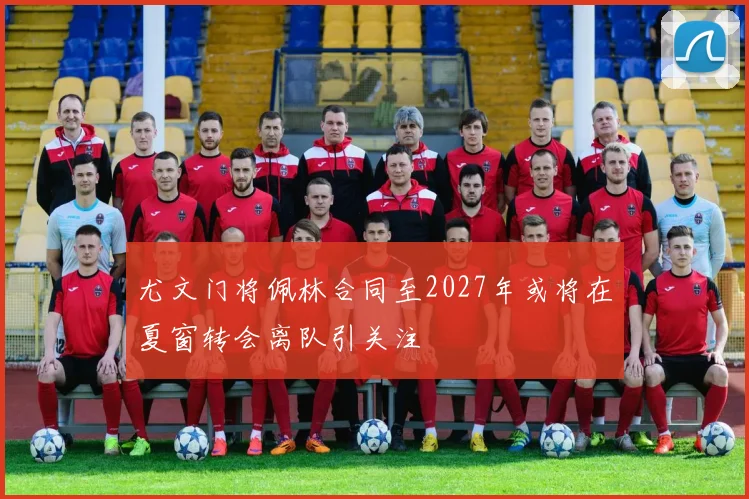 尤文门将佩林合同至2027年或将在夏窗转会离队引关注