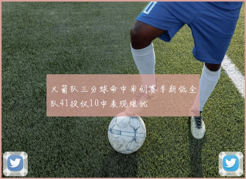 火箭队三分球命中率创赛季新低全队41投仅10中表现堪忧