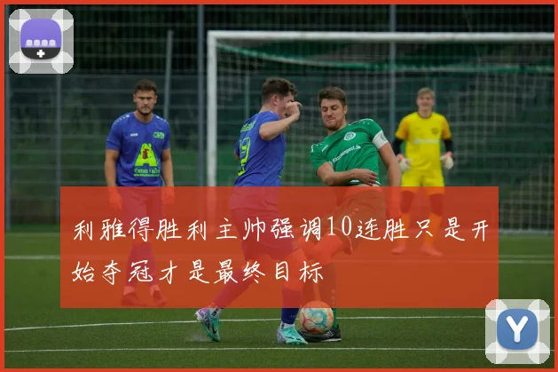 利雅得胜利主帅强调10连胜只是开始夺冠才是最终目标