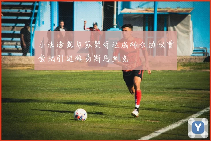 小法透露与苏契奇达成转会协议曾尝试引进路易斯恩里克