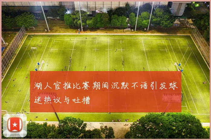 湖人官推比赛期间沉默不语引发球迷热议与吐槽