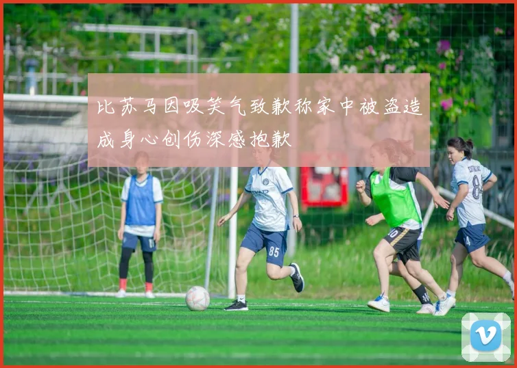 比苏马因吸笑气致歉称家中被盗造成身心创伤深感抱歉