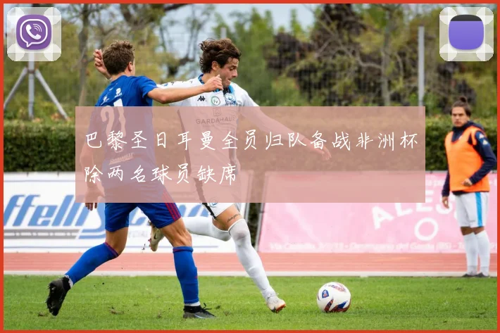 巴黎圣日耳曼全员归队备战非洲杯除两名球员缺席