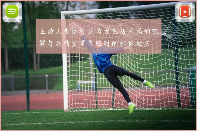 主持人表达对亚马尔生活方式的理解与共鸣分享年轻时的相似经历