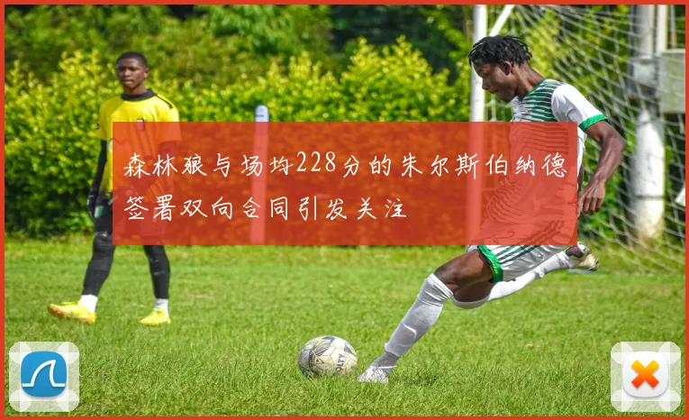 森林狼与场均228分的朱尔斯伯纳德签署双向合同引发关注