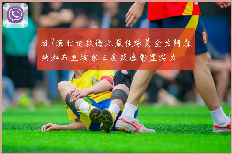 近7场北伦敦德比最佳球员全为阿森纳加布里埃尔三度获选彰显实力