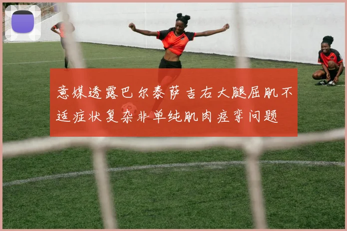 意媒透露巴尔泰萨吉右大腿屈肌不适症状复杂非单纯肌肉痉挛问题