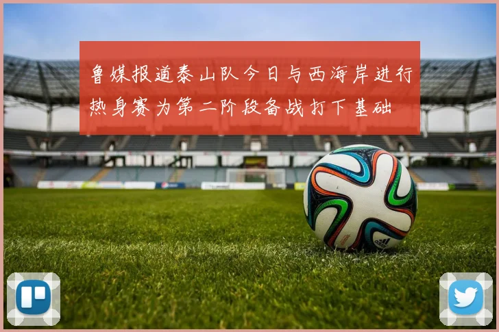 鲁媒报道泰山队今日与西海岸进行热身赛为第二阶段备战打下基础
