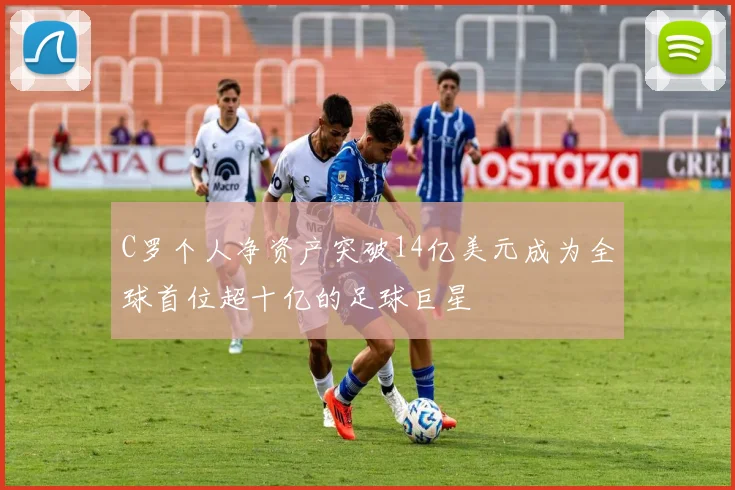 C罗个人净资产突破14亿美元成为全球首位超十亿的足球巨星