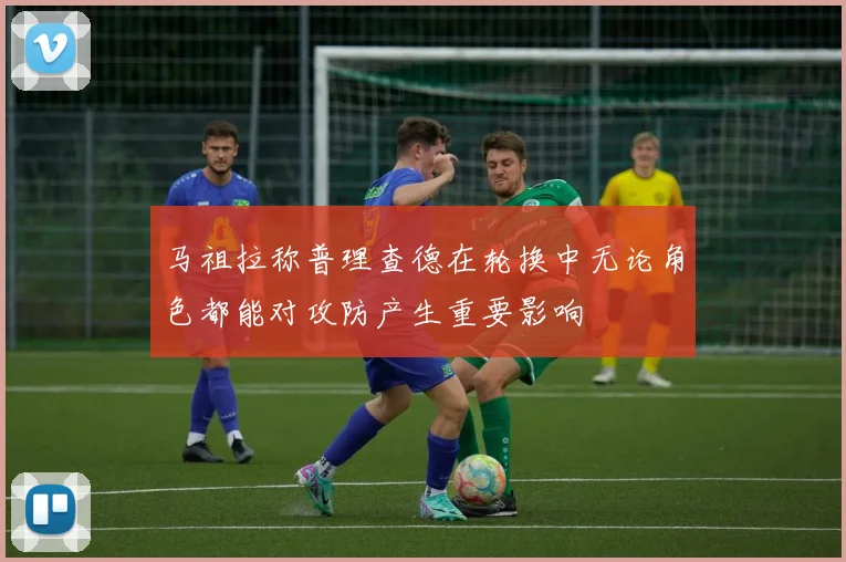 马祖拉称普理查德在轮换中无论角色都能对攻防产生重要影响