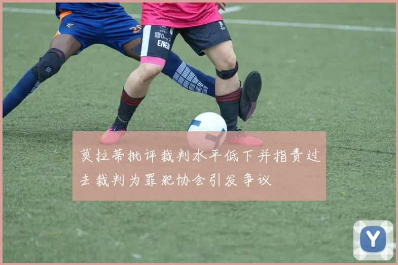莫拉蒂批评裁判水平低下并指责过去裁判为罪犯协会引发争议