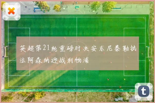 英超第21轮重磅对决安东尼泰勒执法阿森纳迎战利物浦