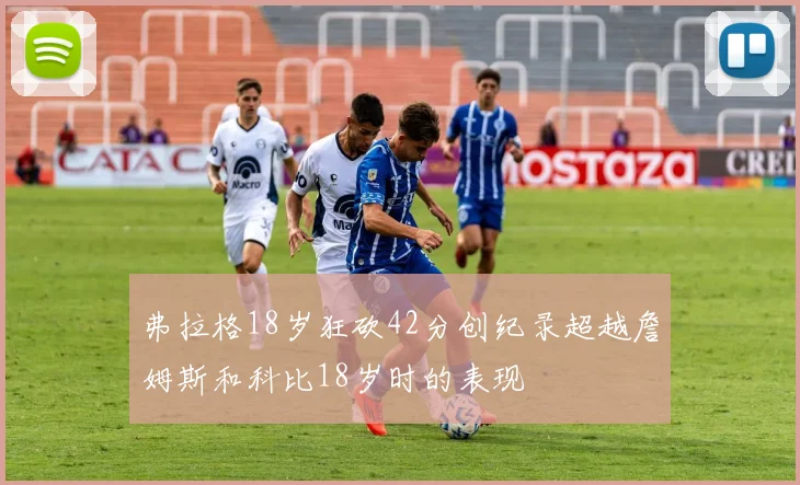 弗拉格18岁狂砍42分创纪录超越詹姆斯和科比18岁时的表现