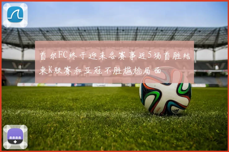首尔FC终于迎来各赛事近5场首胜结束K联赛和亚冠不胜尴尬局面