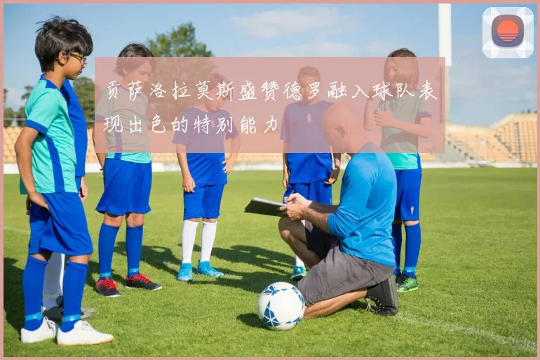 贡萨洛拉莫斯盛赞德罗融入球队表现出色的特别能力