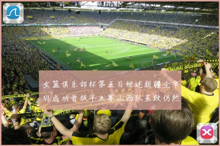 女篮俱乐部杯第五日综述新疆全华班成功晋级半决赛山西队虽败仍然晋级