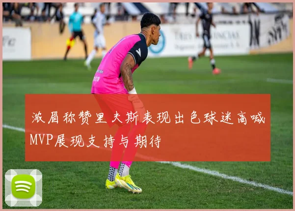 浓眉称赞里夫斯表现出色球迷高喊MVP展现支持与期待