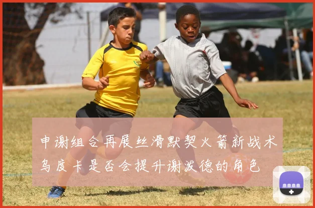申谢组合再展丝滑默契火箭新战术乌度卡是否会提升谢泼德的角色