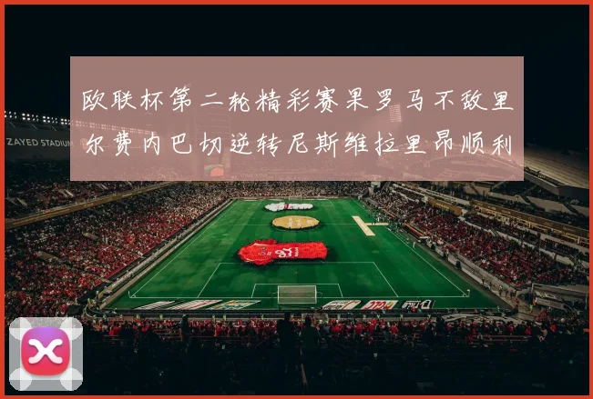 欧联杯第二轮精彩赛果罗马不敌里尔费内巴切逆转尼斯维拉里昂顺利晋级