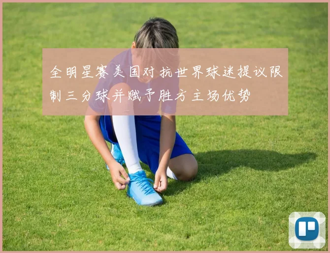 全明星赛美国对抗世界球迷提议限制三分球并赋予胜方主场优势
