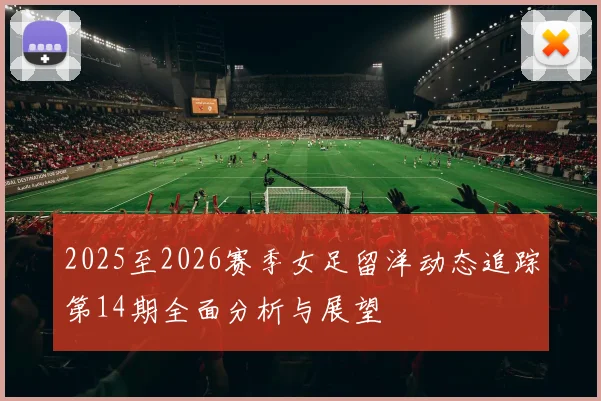 2025至2026赛季女足留洋动态追踪第14期全面分析与展望