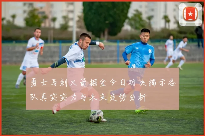 勇士马刺火箭掘金今日对决揭示各队真实实力与未来走势分析
