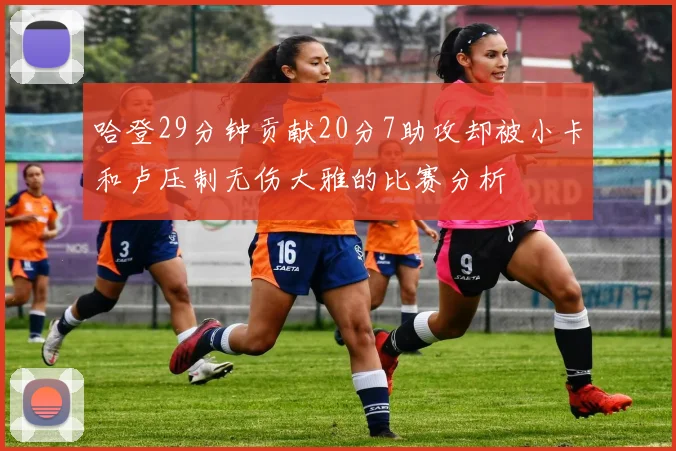 哈登29分钟贡献20分7助攻却被小卡和卢压制无伤大雅的比赛分析
