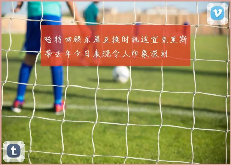 哈特回顾东眉互换时机适宜克里斯蒂去年今日表现令人印象深刻