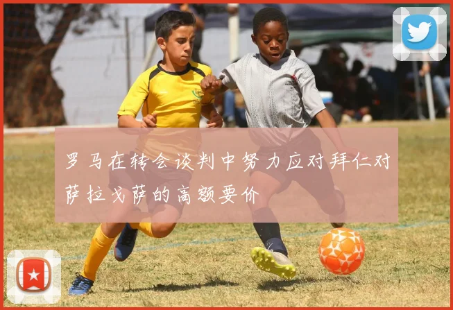 罗马在转会谈判中努力应对拜仁对萨拉戈萨的高额要价