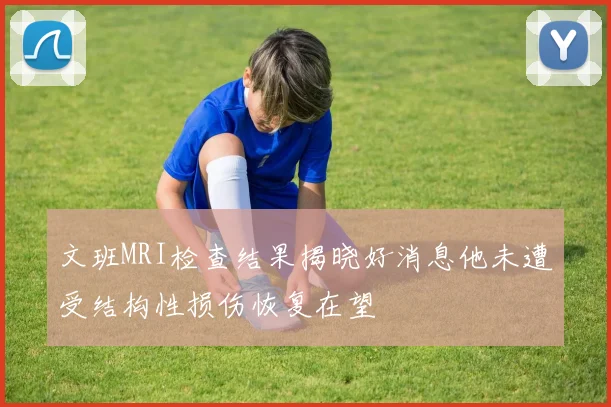 文班MRI检查结果揭晓好消息他未遭受结构性损伤恢复在望