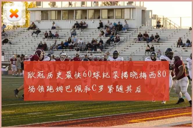 欧冠历史最快60球纪录揭晓梅西80场领跑姆巴佩和C罗紧随其后