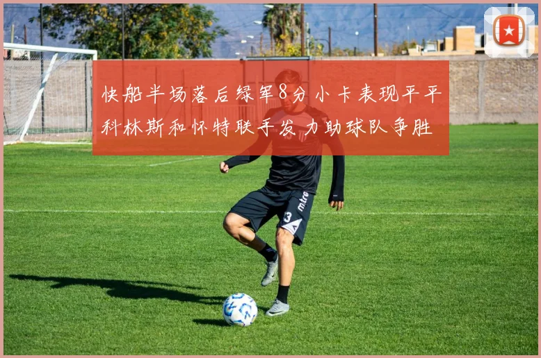 快船半场落后绿军8分小卡表现平平科林斯和怀特联手发力助球队争胜