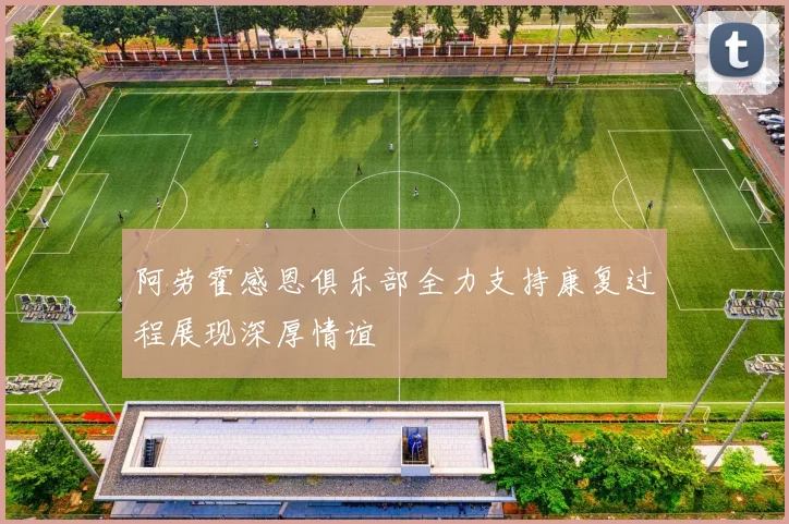 阿劳霍感恩俱乐部全力支持康复过程展现深厚情谊