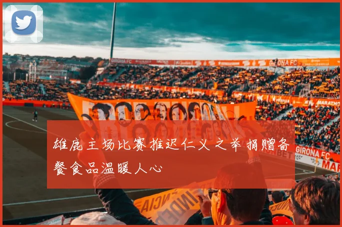 雄鹿主场比赛推迟仁义之举捐赠备餐食品温暖人心