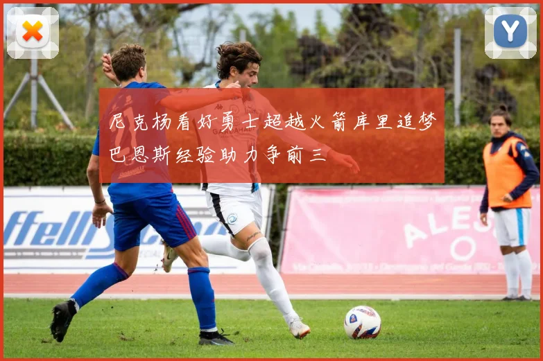 尼克杨看好勇士超越火箭库里追梦巴恩斯经验助力争前三
