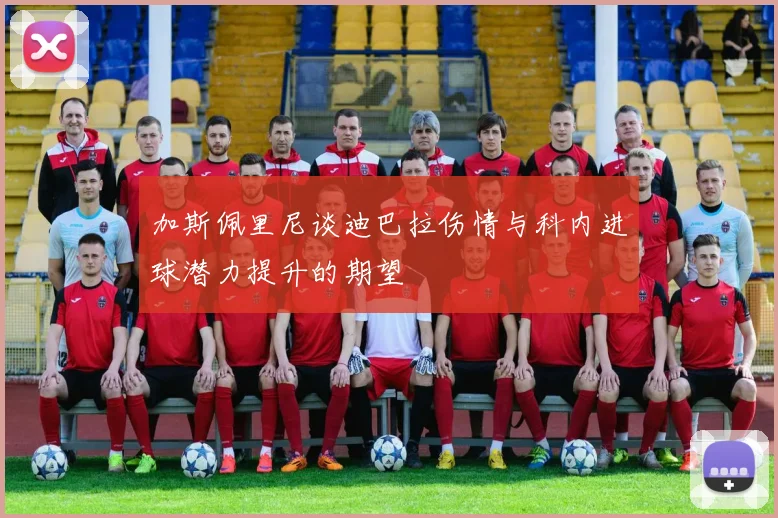 加斯佩里尼谈迪巴拉伤情与科内进球潜力提升的期望