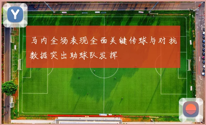 马内全场表现全面关键传球与对抗数据突出助球队发挥