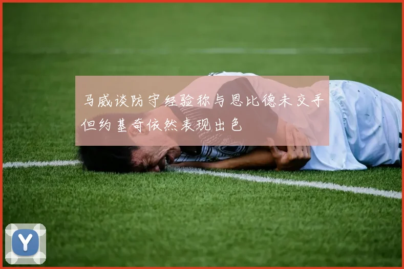 马威谈防守经验称与恩比德未交手但约基奇依然表现出色