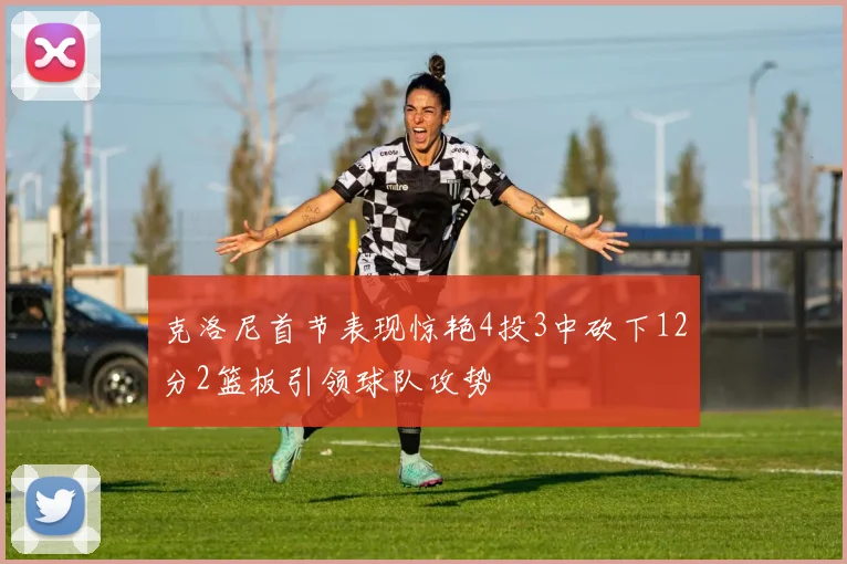 克洛尼首节表现惊艳4投3中砍下12分2篮板引领球队攻势