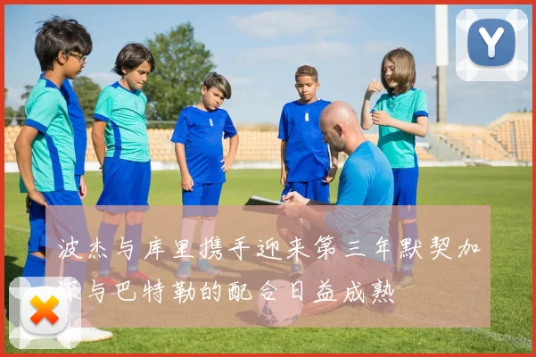 波杰与库里携手迎来第三年默契加深与巴特勒的配合日益成熟