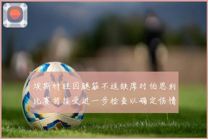 埃斯特旺因腿筋不适缺席对伯恩利比赛将接受进一步检查以确定伤情