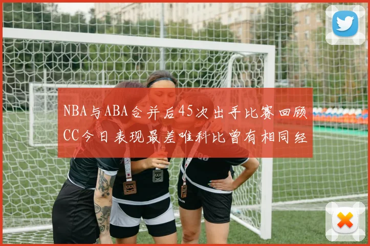 NBA与ABA合并后45次出手比赛回顾CC今日表现最差唯科比曾有相同经历