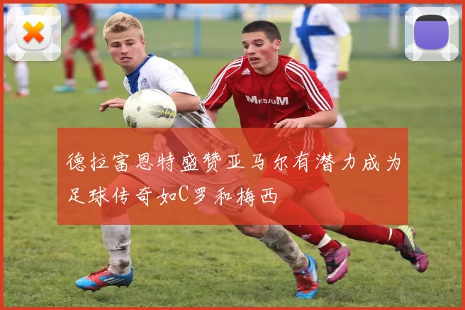 德拉富恩特盛赞亚马尔有潜力成为足球传奇如C罗和梅西